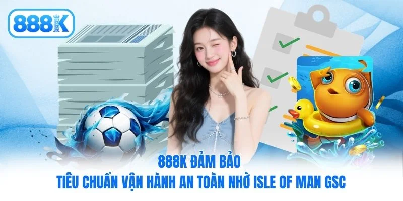 888K đảm bảo tiêu chuẩn vận hành an toàn nhờ Isle of Man GSC 888K đảm bảo tiêu chuẩn vận hành an toàn nhờ Isle of Man GSC