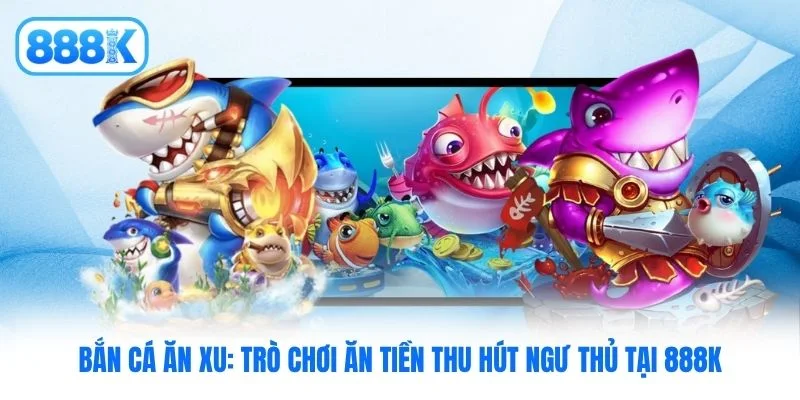 Bắn Cá Ăn Xu: Trò Chơi Ăn Tiền Thu Hút Ngư Thủ Tại 888K