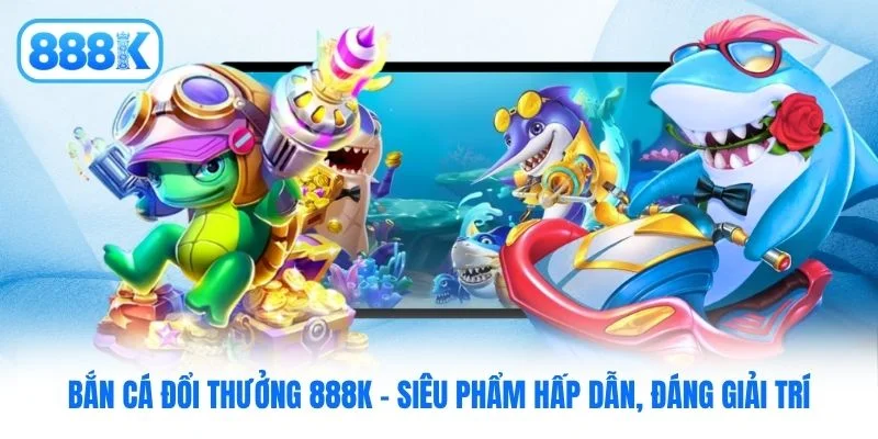 Bắn Cá Đổi Thưởng 888K - Siêu Phẩm Hấp Dẫn, Đáng Giải Trí