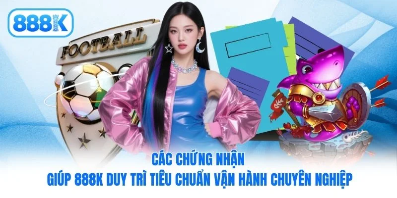 Các chứng nhận giúp 888K duy trì tiêu chuẩn vận hành chuyên nghiệp Các chứng nhận giúp 888K duy trì tiêu chuẩn vận hành chuyên nghiệp