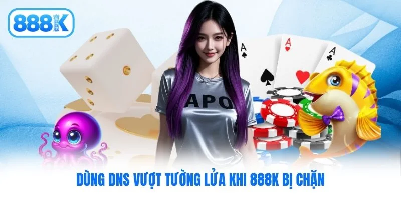 Dùng DNS vượt tường lửa khi 888K bị chặn Dùng DNS vượt tường lửa khi 888K bị chặn