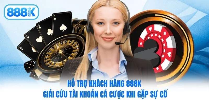Hỗ trợ khách hàng 888K giải cứu tài khoản cá cược khi gặp sự cố Hỗ trợ khách hàng 888K giải cứu tài khoản cá cược khi gặp sự cố