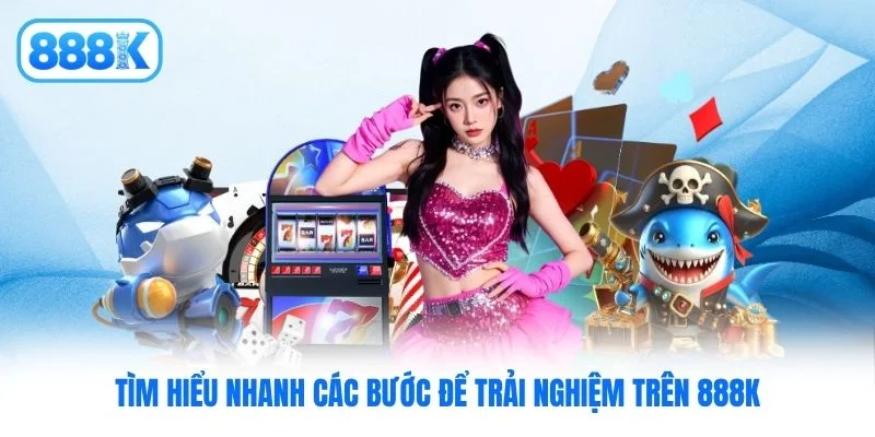 Tìm hiểu nhanh các bước để trải nghiệm trên 888K Tìm hiểu nhanh các bước để trải nghiệm trên 888K