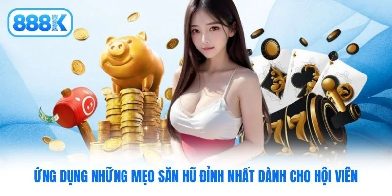 Ứng dụng những mẹo săn hũ đỉnh nhất dành cho hội viên
