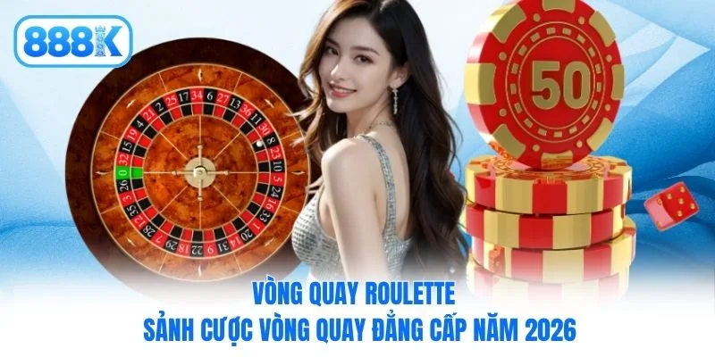 Vòng Quay Roulette - Sảnh Cược Vòng Quay Đẳng Cấp Năm 2026