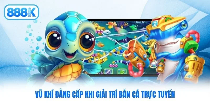 Vũ khí đẳng cấp khi giải trí bắn cá trực tuyến Vũ khí đẳng cấp khi giải trí bắn cá trực tuyến